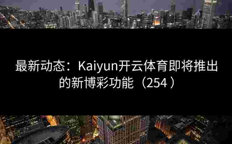 最新动态：Kaiyun开云体育即将推出的新博彩功能（254 ）