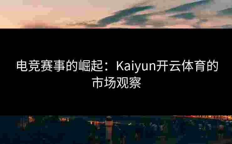 电竞赛事的崛起：Kaiyun开云体育的市场观察