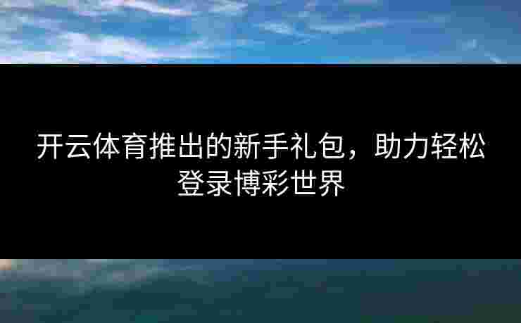 开云体育推出的新手礼包，助力轻松登录博彩世界