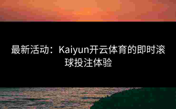 最新活动：Kaiyun开云体育的即时滚球投注体验
