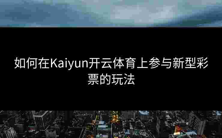 如何在Kaiyun开云体育上参与新型彩票的玩法