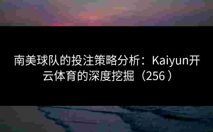 南美球队的投注策略分析：Kaiyun开云体育的深度挖掘（256 ）
