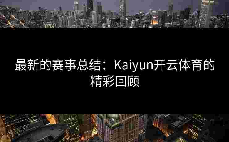 最新的赛事总结：Kaiyun开云体育的精彩回顾