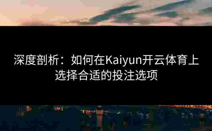 深度剖析：如何在Kaiyun开云体育上选择合适的投注选项