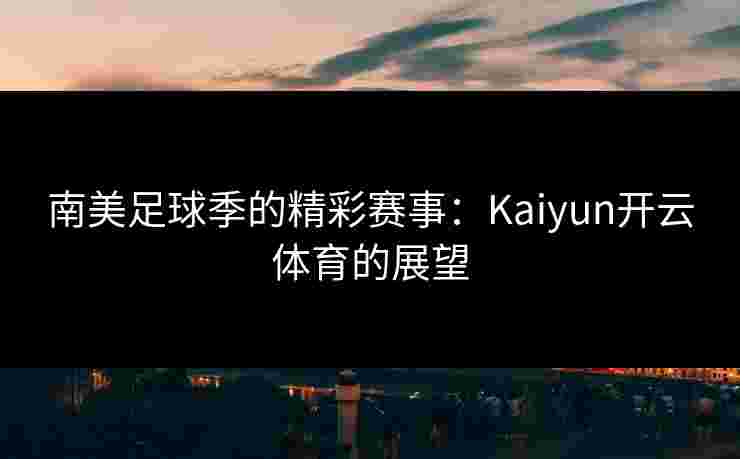 南美足球季的精彩赛事：Kaiyun开云体育的展望
