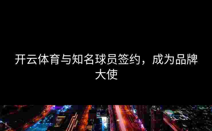 开云体育与知名球员签约，成为品牌大使