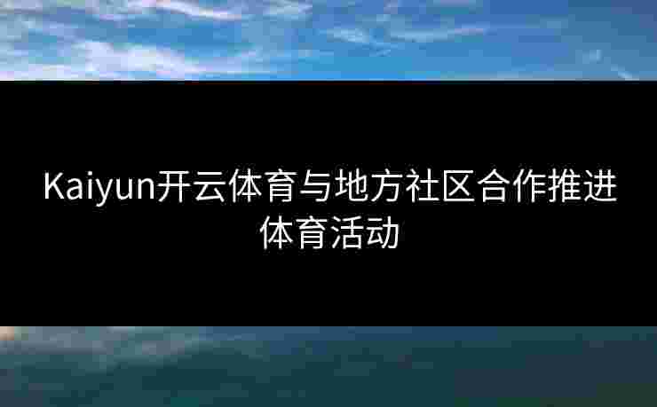 Kaiyun开云体育与地方社区合作推进体育活动