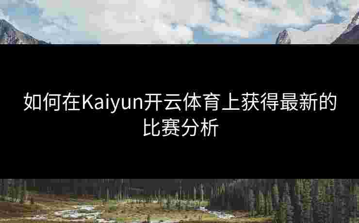 如何在Kaiyun开云体育上获得最新的比赛分析