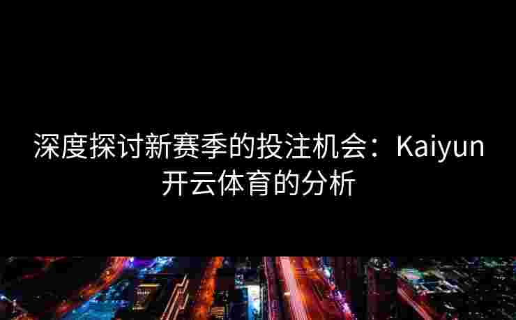 深度探讨新赛季的投注机会：Kaiyun开云体育的分析