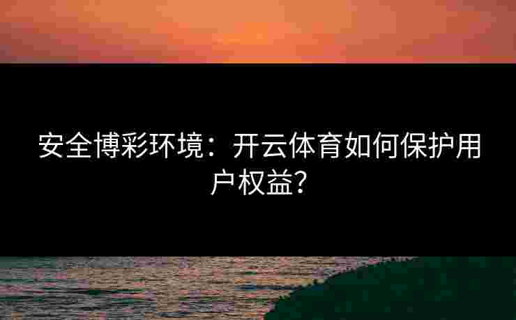 安全博彩环境：开云体育如何保护用户权益？