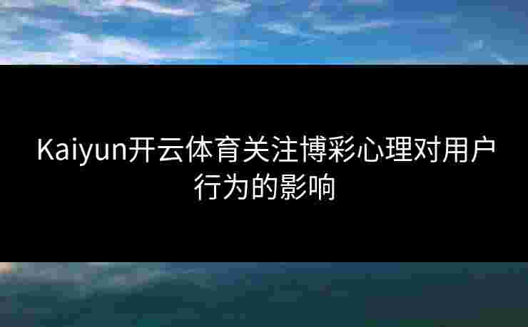 Kaiyun开云体育关注博彩心理对用户行为的影响