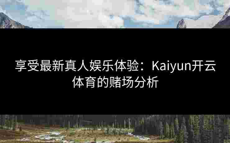 享受最新真人娱乐体验：Kaiyun开云体育的赌场分析