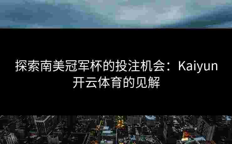 探索南美冠军杯的投注机会：Kaiyun开云体育的见解