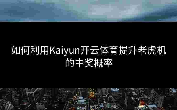 如何利用Kaiyun开云体育提升老虎机的中奖概率