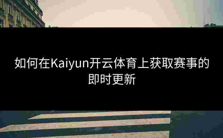 如何在Kaiyun开云体育上获取赛事的即时更新