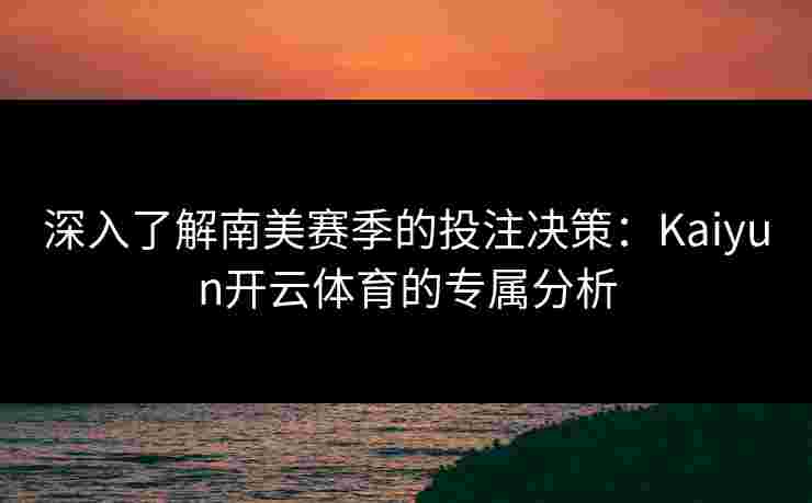 深入了解南美赛季的投注决策：Kaiyun开云体育的专属分析