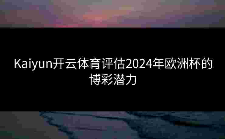 Kaiyun开云体育评估2024年欧洲杯的博彩潜力