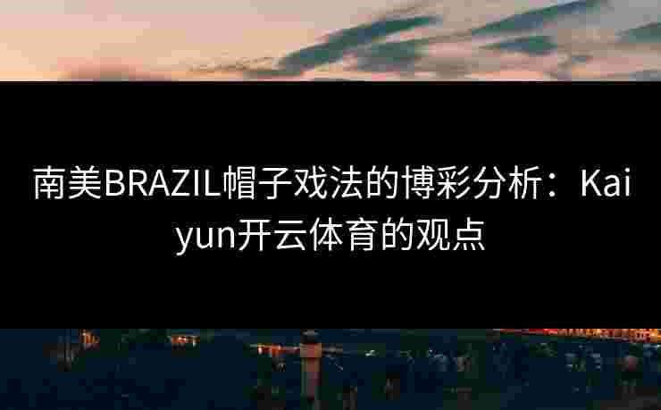 南美BRAZIL帽子戏法的博彩分析：Kaiyun开云体育的观点