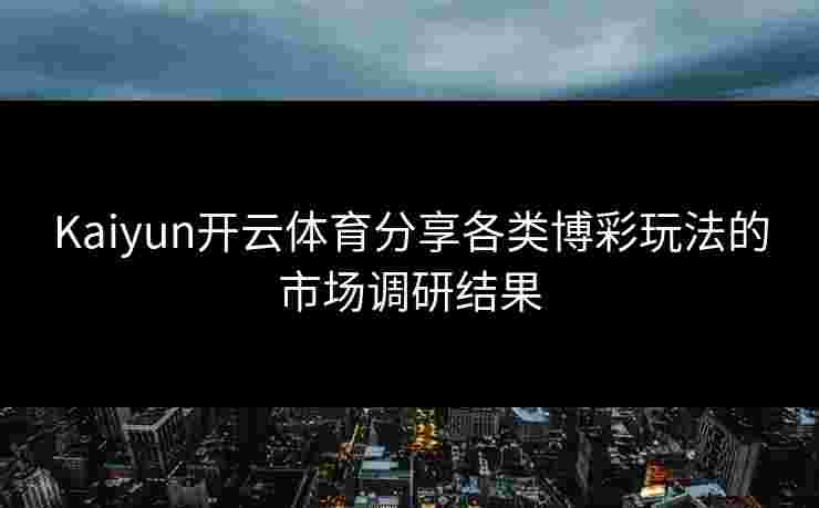 Kaiyun开云体育分享各类博彩玩法的市场调研结果