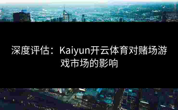 深度评估：Kaiyun开云体育对赌场游戏市场的影响
