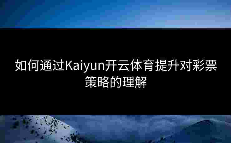 如何通过Kaiyun开云体育提升对彩票策略的理解