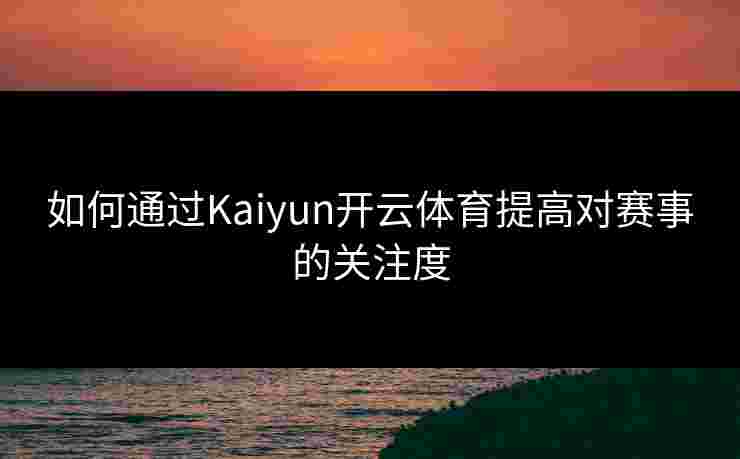 如何通过Kaiyun开云体育提高对赛事的关注度