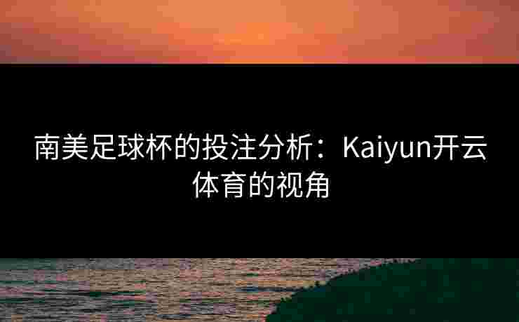 南美足球杯的投注分析：Kaiyun开云体育的视角
