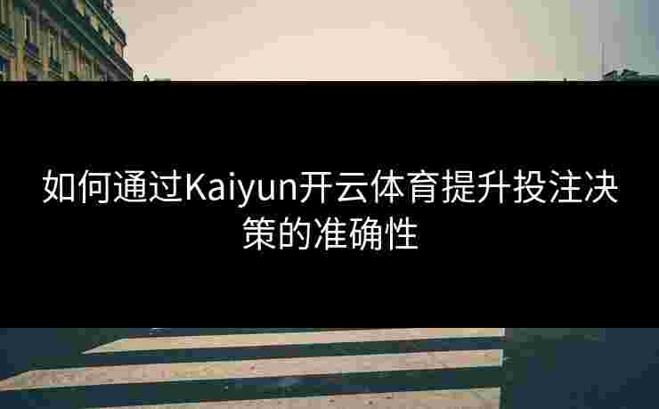 如何通过Kaiyun开云体育提升投注决策的准确性 如何通过Kaiyun开云体育提升投注决策的准确性