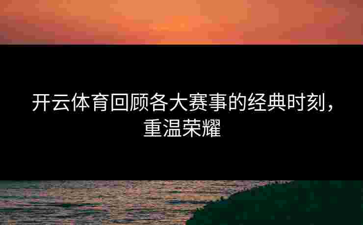 开云体育回顾各大赛事的经典时刻，重温荣耀
