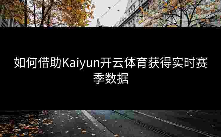 如何借助Kaiyun开云体育获得实时赛季数据 如何借助Kaiyun开云体育获得实时赛季数据
