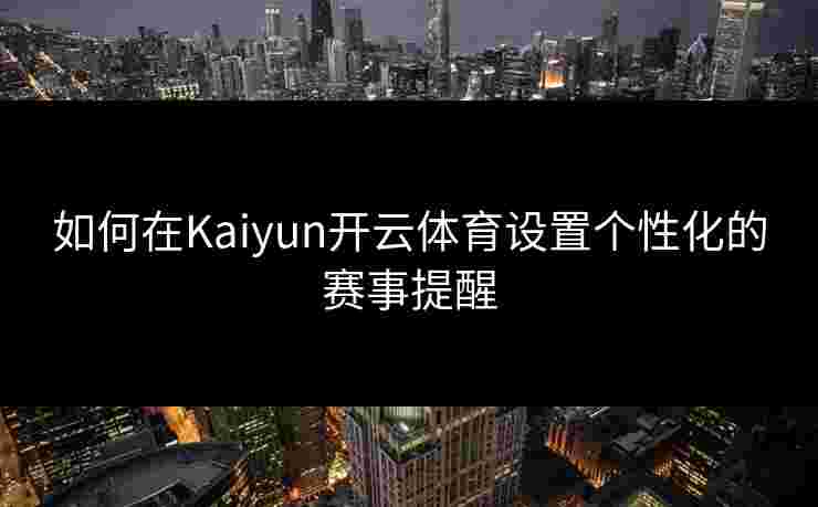 如何在Kaiyun开云体育设置个性化的赛事提醒