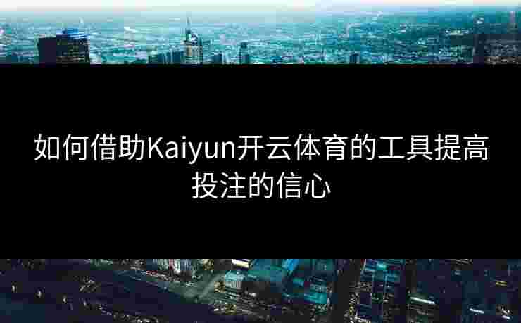 如何借助Kaiyun开云体育的工具提高投注的信心