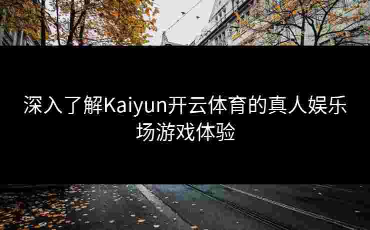 深入了解Kaiyun开云体育的真人娱乐场游戏体验