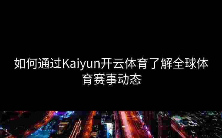 如何通过Kaiyun开云体育了解全球体育赛事动态