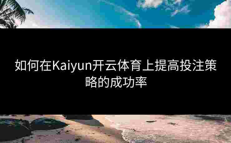 如何在Kaiyun开云体育上提高投注策略的成功率