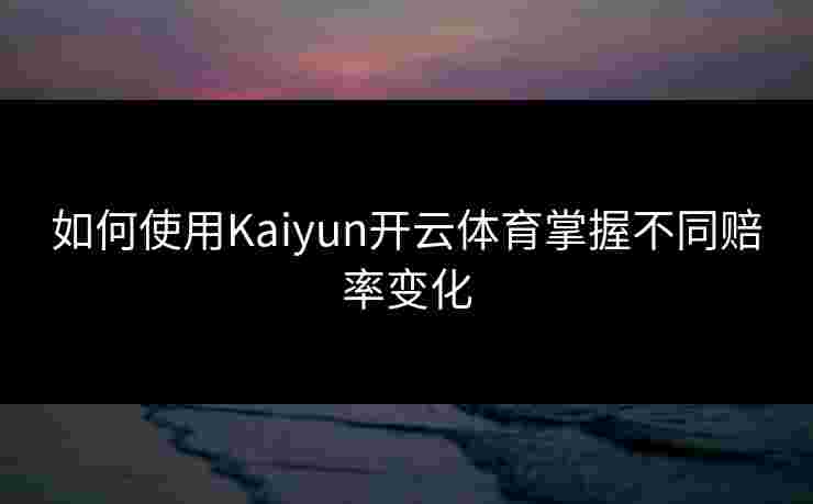 如何使用Kaiyun开云体育掌握不同赔率变化