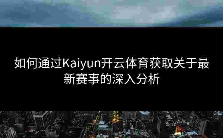 如何通过Kaiyun开云体育获取关于最新赛事的深入分析