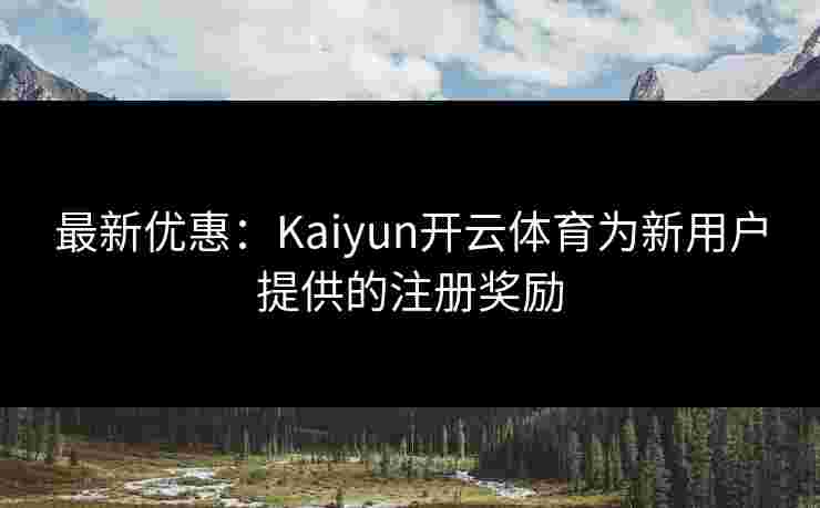 最新优惠：Kaiyun开云体育为新用户提供的注册奖励