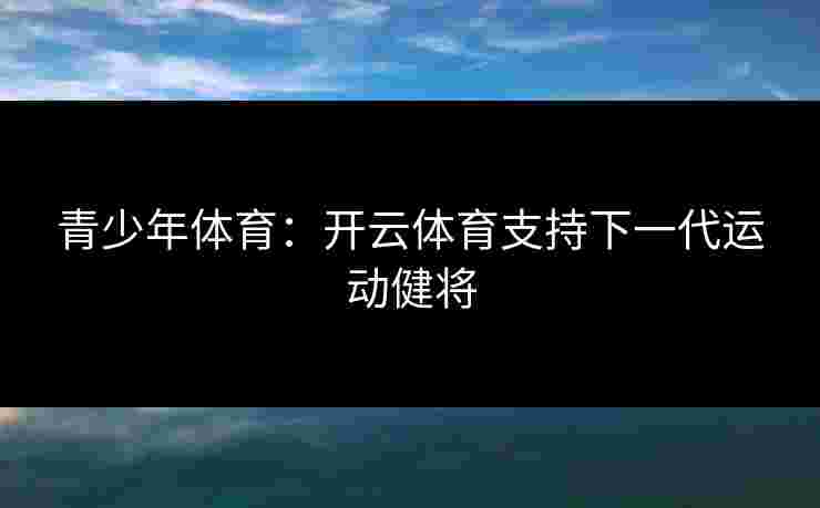 青少年体育：开云体育支持下一代运动健将