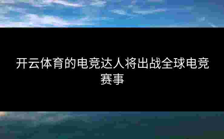 开云体育的电竞达人将出战全球电竞赛事