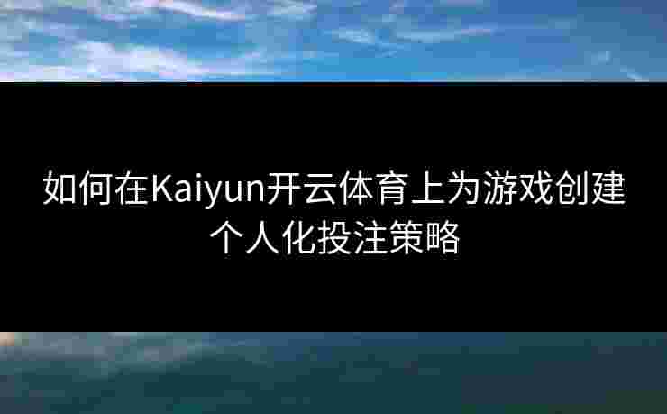 如何在Kaiyun开云体育上为游戏创建个人化投注策略