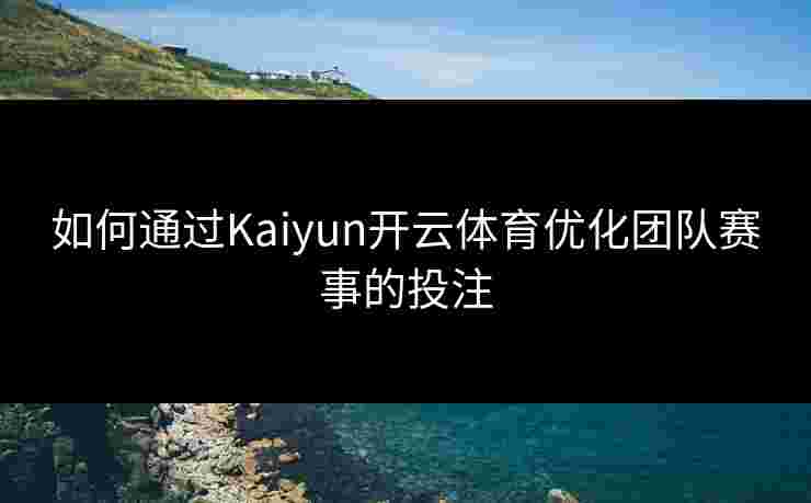 如何通过Kaiyun开云体育优化团队赛事的投注