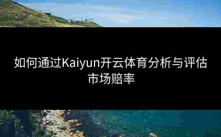 如何通过Kaiyun开云体育分析与评估市场赔率