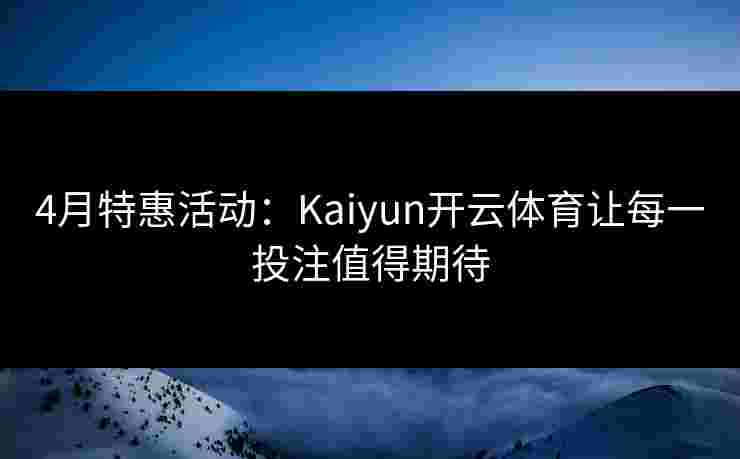 4月特惠活动：Kaiyun开云体育让每一投注值得期待