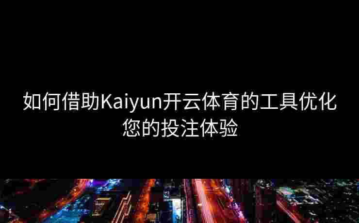 如何借助Kaiyun开云体育的工具优化您的投注体验