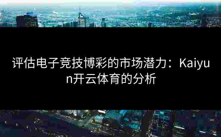评估电子竞技博彩的市场潜力：Kaiyun开云体育的分析