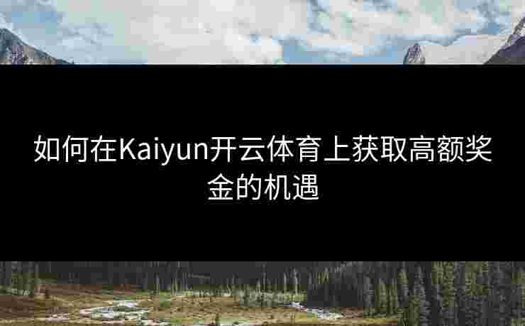 如何在Kaiyun开云体育上获取高额奖金的机遇