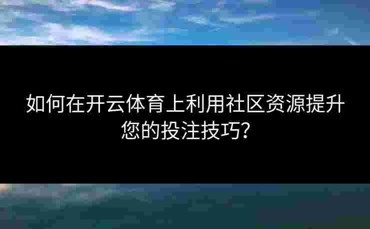 如何在开云体育上利用社区资源提升您的投注技巧？