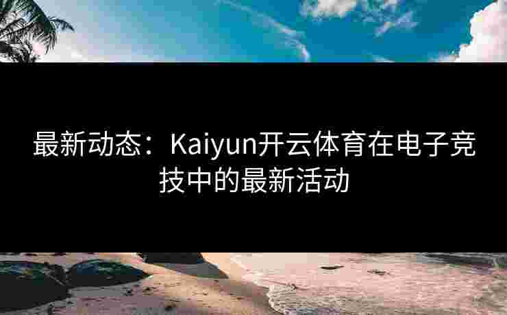 最新动态：Kaiyun开云体育在电子竞技中的最新活动