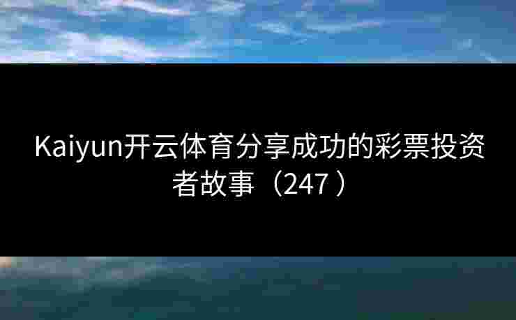 Kaiyun开云体育分享成功的彩票投资者故事（247 ）